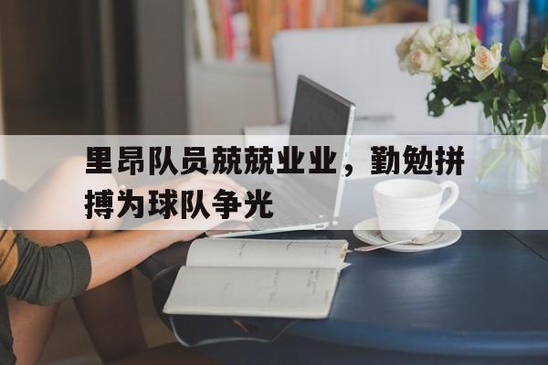 关于里昂队员兢兢业业，勤勉拼搏为球队争光的信息