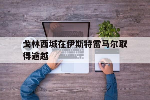 戈林西城在伊斯特雷马尔取得逾越的简单介绍