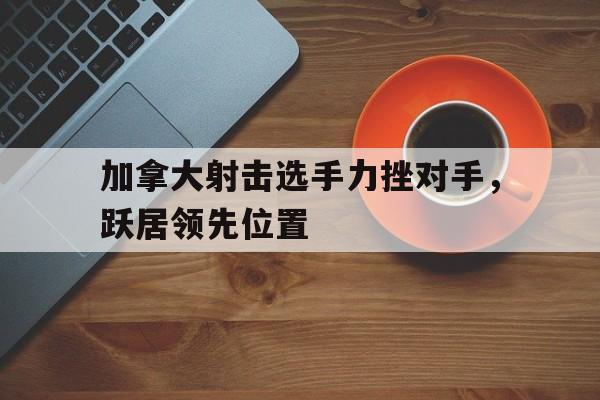 包含加拿大射击选手力挫对手，跃居领先位置的词条